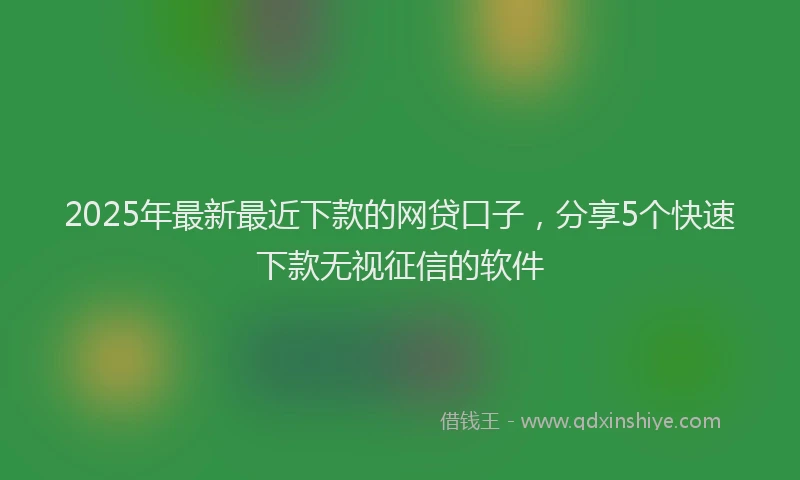 2025年最新最近下款的网贷口子，分享5个快速下款无视征信的软件