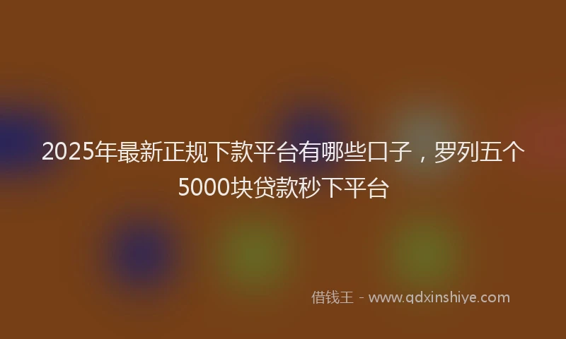 2025年最新正规下款平台有哪些口子，罗列五个5000块贷款秒下平台