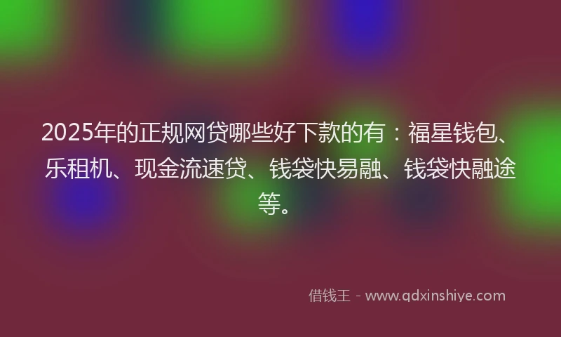 2025年的正规网贷哪些好下款的有：福星钱包、乐租机、现金流速贷、钱袋快易融、钱袋快融途等。