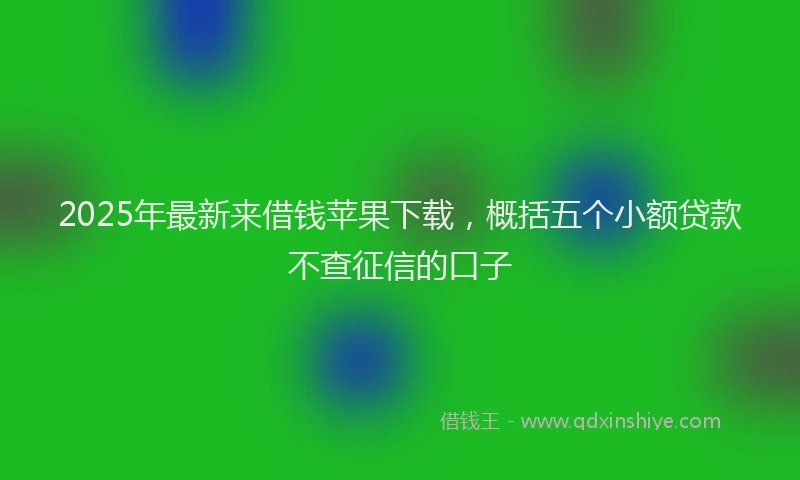 2025年最新来借钱苹果下载，概括五个小额贷款不查征信的口子