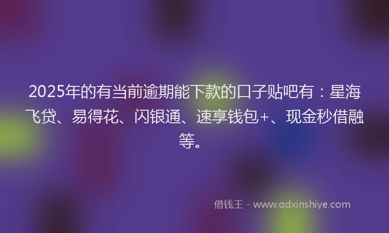 2025年的有当前逾期能下款的口子贴吧有：星海飞贷、易得花、闪银通、速享钱包+、现金秒借融等。