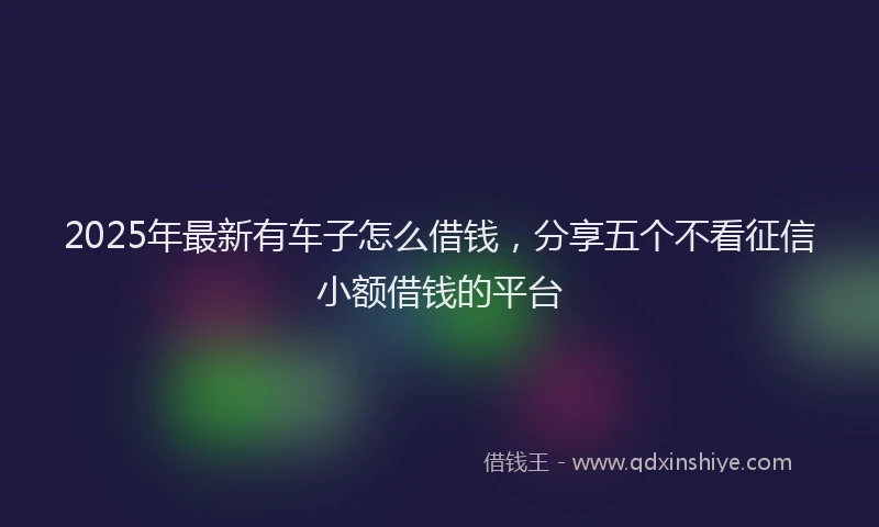 2025年最新有车子怎么借钱，分享五个不看征信小额借钱的平台