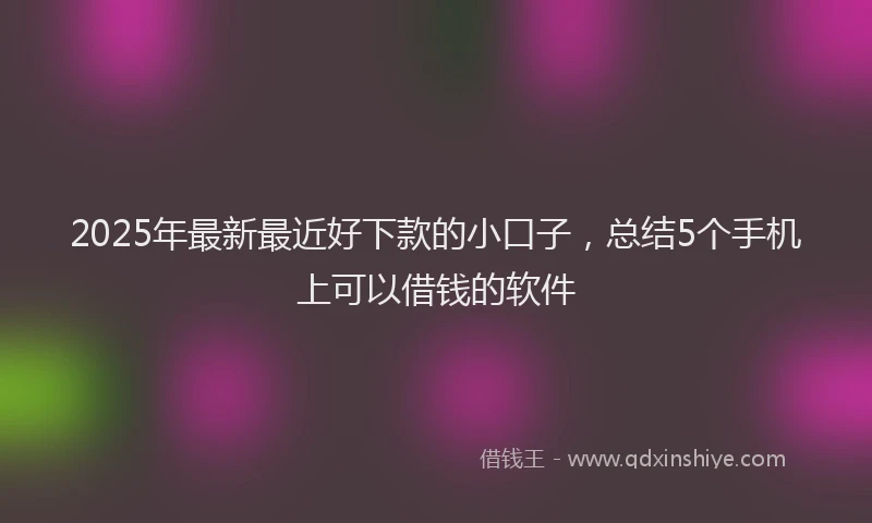 2025年最新最近好下款的小口子，总结5个手机上可以借钱的软件