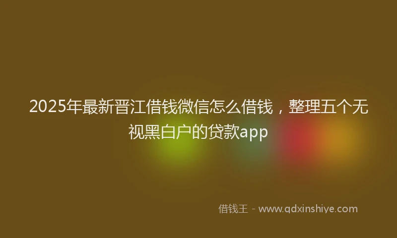 2025年最新晋江借钱微信怎么借钱，整理五个无视黑白户的贷款app