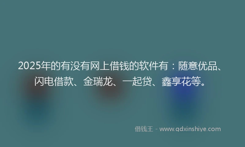 2025年的有没有网上借钱的软件有：随意优品、闪电借款、金瑞龙、一起贷、鑫享花等。