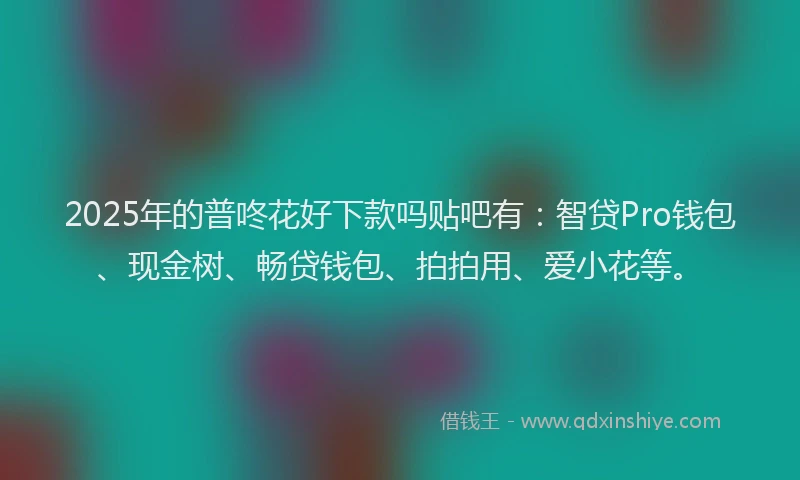 2025年的普咚花好下款吗贴吧有：智贷Pro钱包、现金树、畅贷钱包、拍拍用、爱小花等。