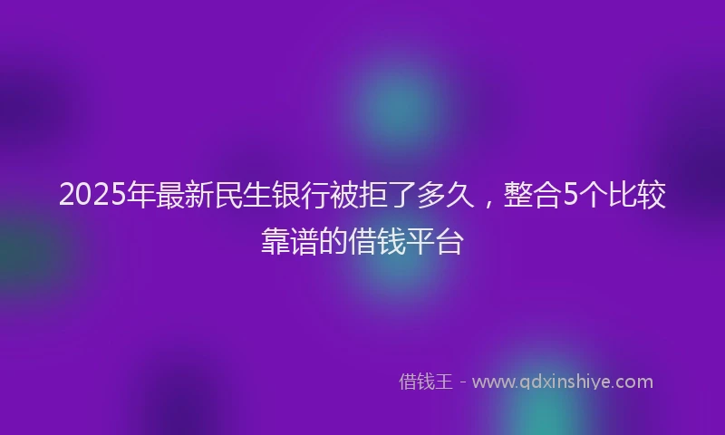 2025年最新民生银行被拒了多久，整合5个比较靠谱的借钱平台