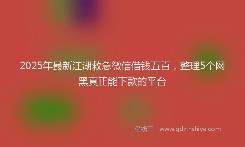 2025年最新江湖救急微信借钱五百，整理5个网黑真正能下款的平台