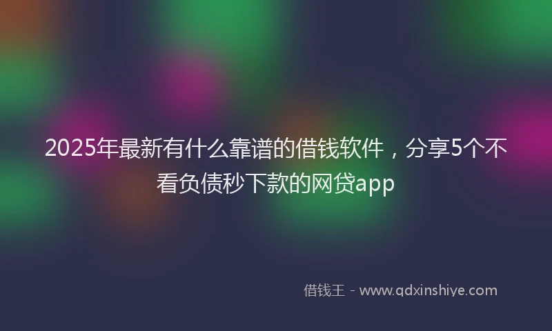 2025年最新有什么靠谱的借钱软件，分享5个不看负债秒下款的网贷app
