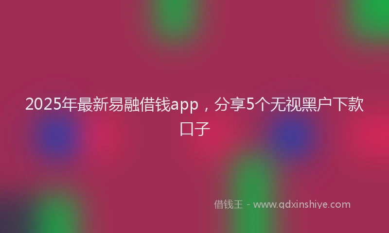 2025年最新易融借钱app，分享5个无视黑户下款口子