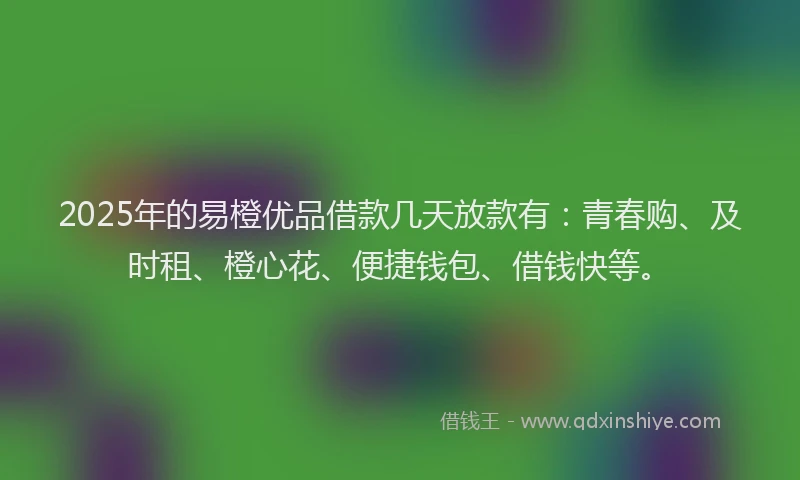 2025年的易橙优品借款几天放款有：青春购、及时租、橙心花、便捷钱包、借钱快等。