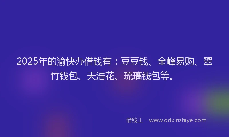 2025年的渝快办借钱有：豆豆钱、金峰易购、翠竹钱包、天浩花、琉璃钱包等。