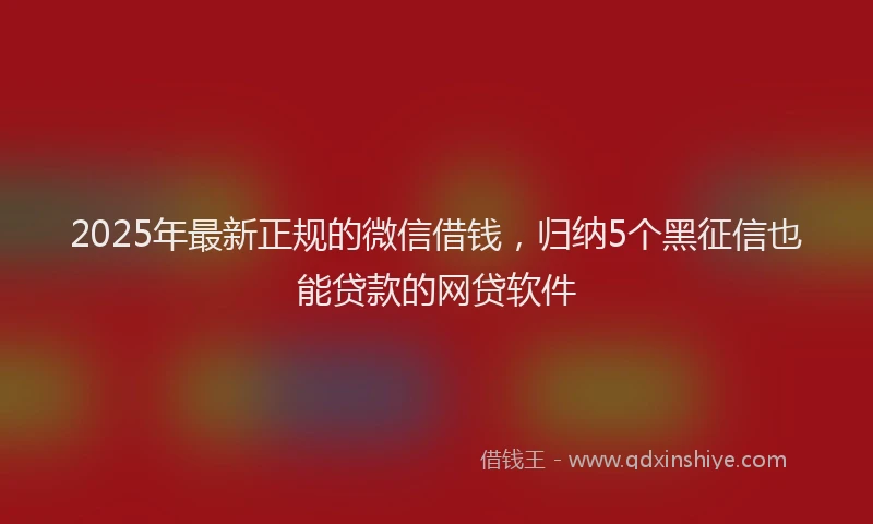 2025年最新正规的微信借钱，归纳5个黑征信也能贷款的网贷软件