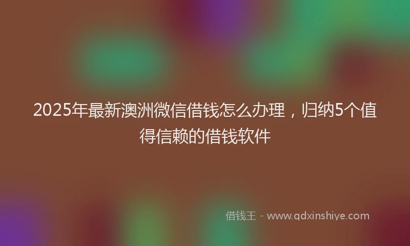 2025年最新澳洲微信借钱怎么办理，归纳5个值得信赖的借钱软件