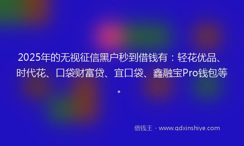 2025年的无视征信黑户秒到借钱有：轻花优品、时代花、口袋财富贷、宜口袋、鑫融宝Pro钱包等。
