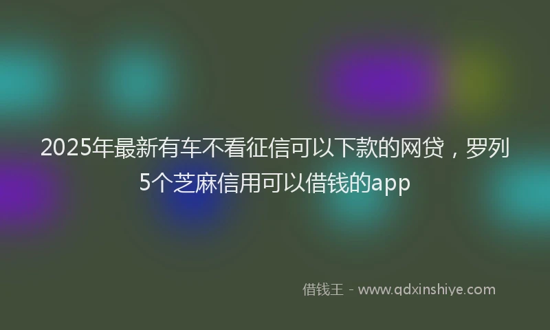 2025年最新有车不看征信可以下款的网贷，罗列5个芝麻信用可以借钱的app
