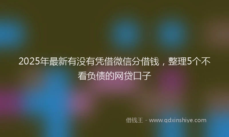 2025年最新有没有凭借微信分借钱，整理5个不看负债的网贷口子