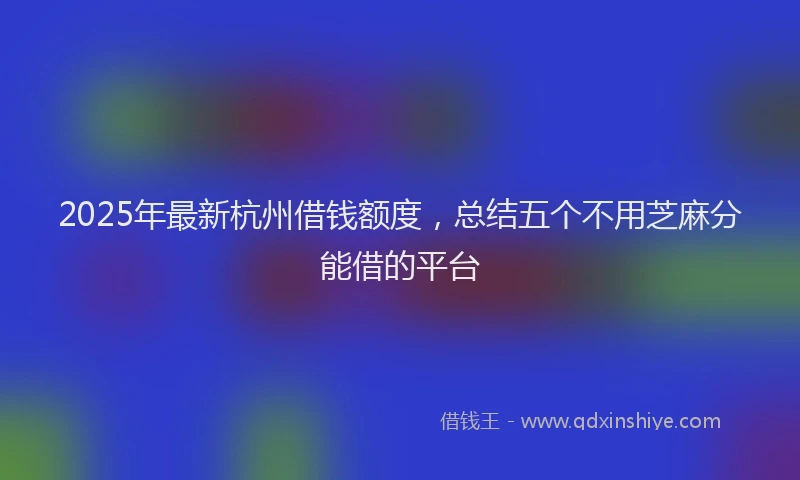 2025年最新杭州借钱额度，总结五个不用芝麻分能借的平台
