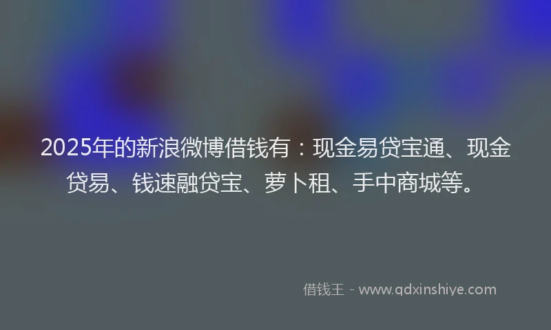 2025年的新浪微博借钱有：现金易贷宝通、现金贷易、钱速融贷宝、萝卜租、手中商城等。