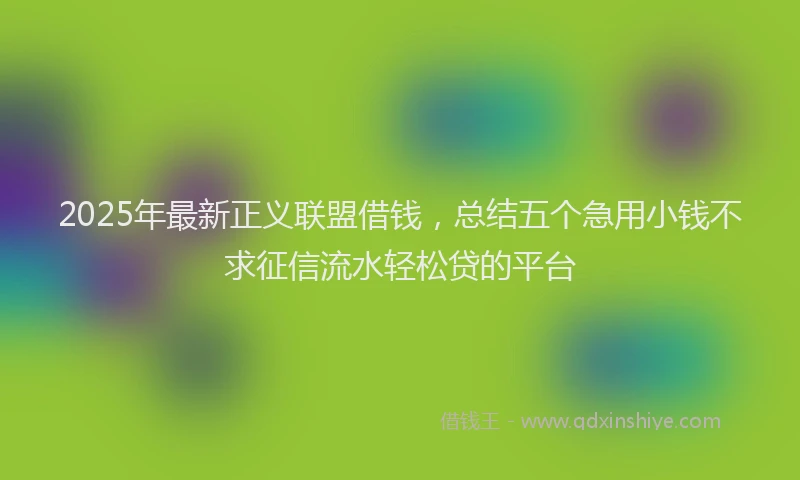 2025年最新正义联盟借钱，总结五个急用小钱不求征信流水轻松贷的平台