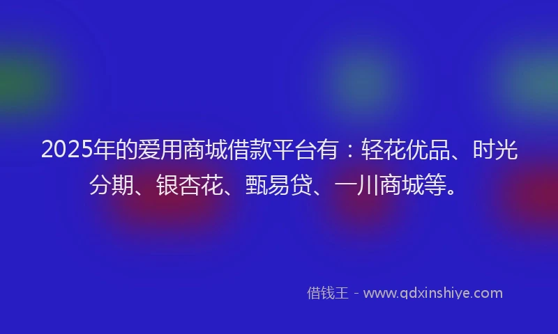 2025年的爱用商城借款平台有：轻花优品、时光分期、银杏花、甄易贷、一川商城等。