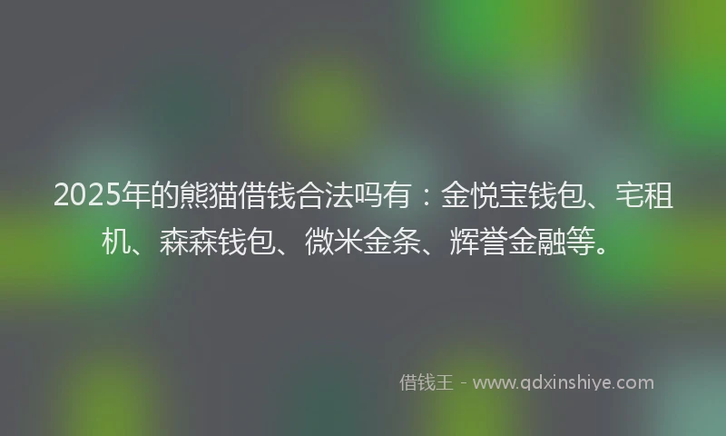 2025年的熊猫借钱合法吗有：金悦宝钱包、宅租机、森森钱包、微米金条、辉誉金融等。