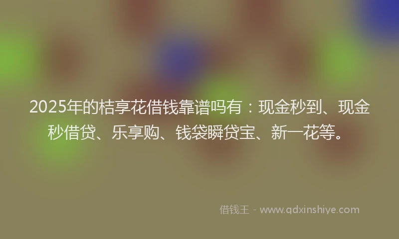 2025年的桔享花借钱靠谱吗有：现金秒到、现金秒借贷、乐享购、钱袋瞬贷宝、新一花等。
