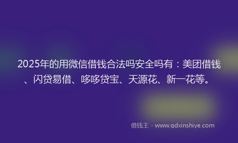 2025年的用微信借钱合法吗安全吗有：美团借钱、闪贷易借、哆哆贷宝、天源花、新一花等。