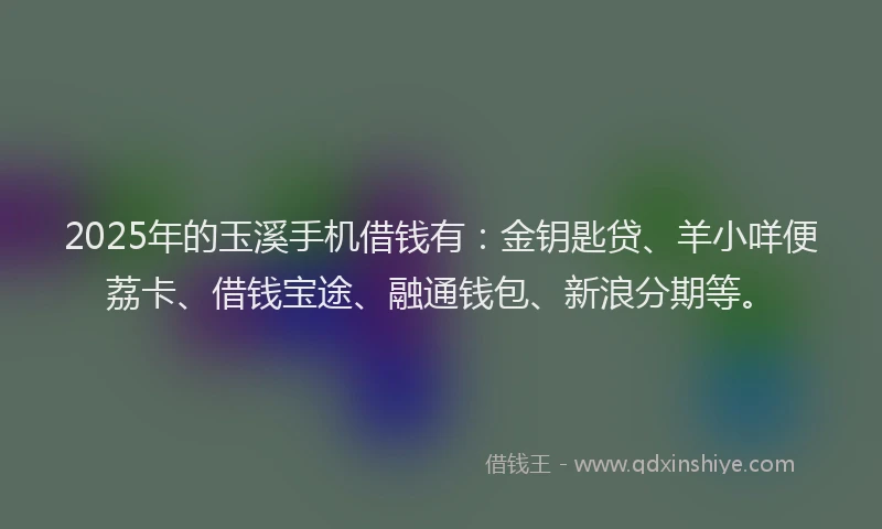 2025年的玉溪手机借钱有：金钥匙贷、羊小咩便荔卡、借钱宝途、融通钱包、新浪分期等。
