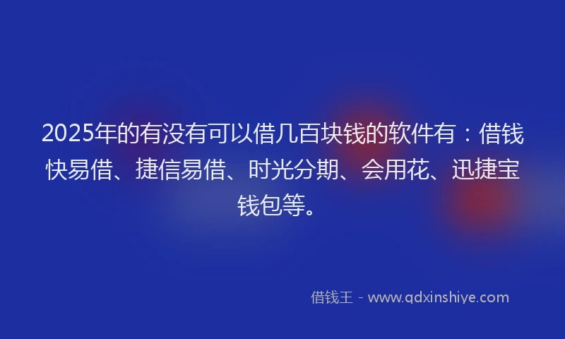 2025年的有没有可以借几百块钱的软件有：借钱快易借、捷信易借、时光分期、会用花、迅捷宝钱包等。