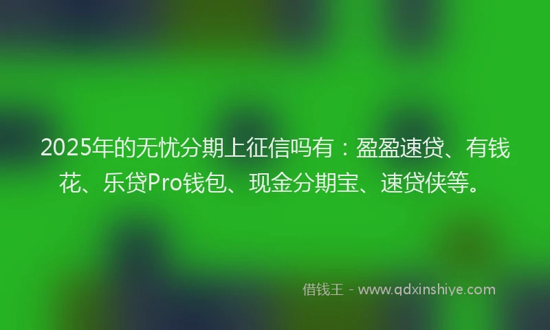 2025年的无忧分期上征信吗有：盈盈速贷、有钱花、乐贷Pro钱包、现金分期宝、速贷侠等。