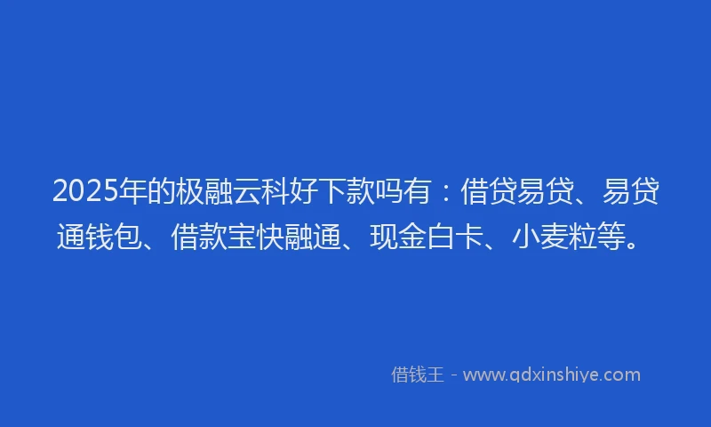 2025年的极融云科好下款吗有：借贷易贷、易贷通钱包、借款宝快融通、现金白卡、小麦粒等。