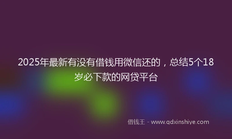 2025年最新有没有借钱用微信还的，总结5个18岁必下款的网贷平台