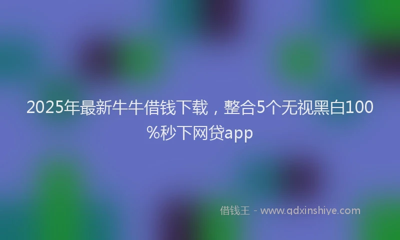 2025年最新牛牛借钱下载，整合5个无视黑白100%秒下网贷app