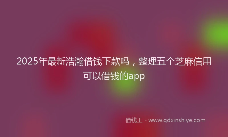 2025年最新浩瀚借钱下款吗，整理五个芝麻信用可以借钱的app