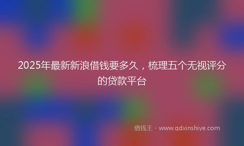 2025年最新新浪借钱要多久，梳理五个无视评分的贷款平台