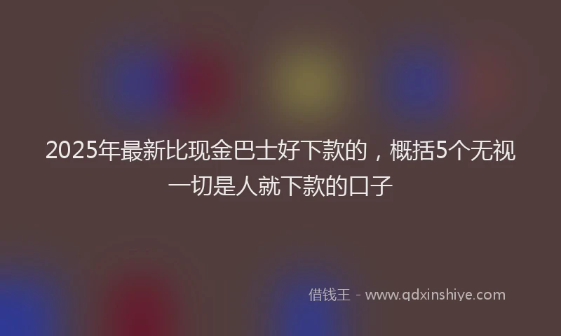 2025年最新比现金巴士好下款的，概括5个无视一切是人就下款的口子