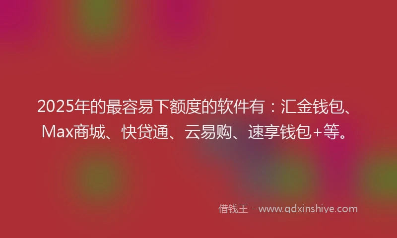 2025年的最容易下额度的软件有：汇金钱包、Max商城、快贷通、云易购、速享钱包+等。
