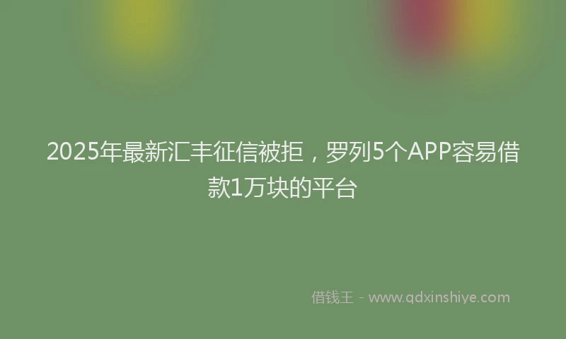 2025年最新汇丰征信被拒，罗列5个APP容易借款1万块的平台