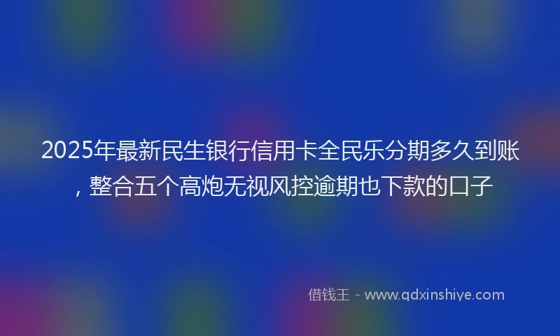 2025年最新民生银行信用卡全民乐分期多久到账，整合五个高炮无视风控逾期也下款的口子