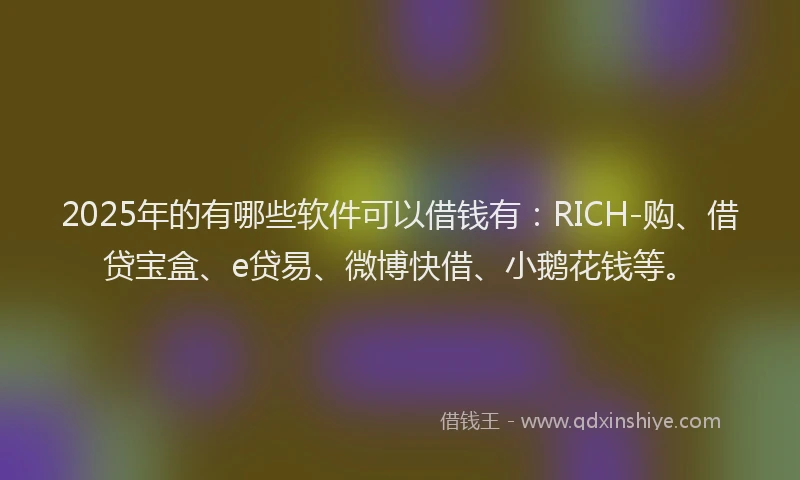 2025年的有哪些软件可以借钱有：RICH-购、借贷宝盒、e贷易、微博快借、小鹅花钱等。