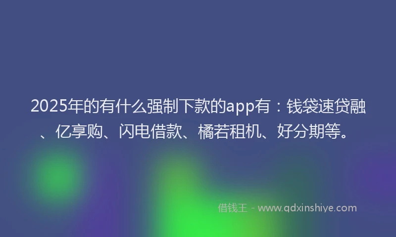 2025年的有什么强制下款的app有：钱袋速贷融、亿享购、闪电借款、橘若租机、好分期等。