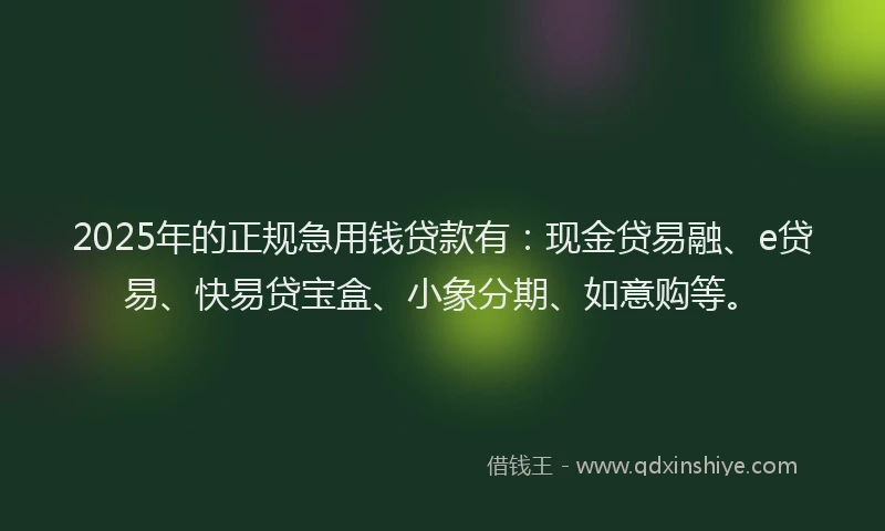2025年的正规急用钱贷款有：现金贷易融、e贷易、快易贷宝盒、小象分期、如意购等。