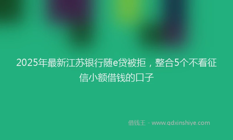 2025年最新江苏银行随e贷被拒，整合5个不看征信小额借钱的口子