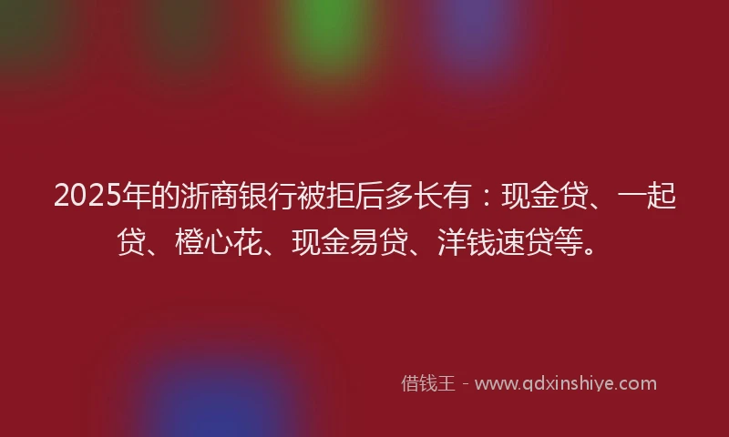 2025年的浙商银行被拒后多长有：现金贷、一起贷、橙心花、现金易贷、洋钱速贷等。