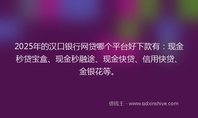 2025年的汉口银行网贷哪个平台好下款有：现金秒贷宝盒、现金秒融途、现金快贷、信用快贷、金银花等。