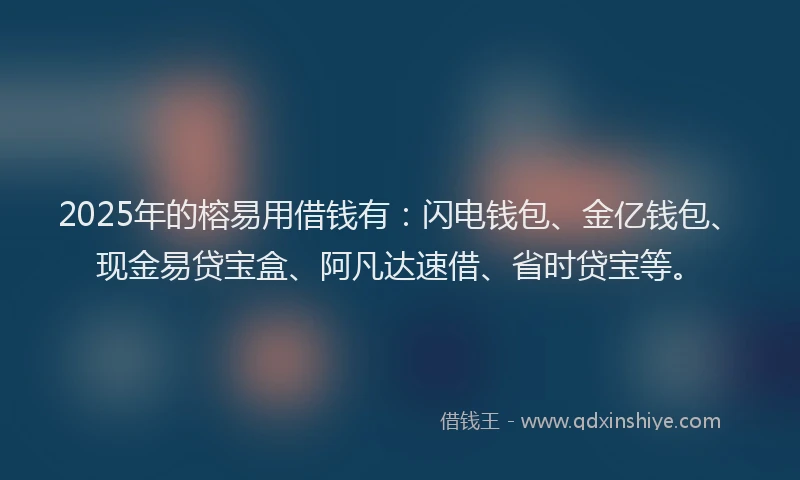 2025年的榕易用借钱有：闪电钱包、金亿钱包、现金易贷宝盒、阿凡达速借、省时贷宝等。