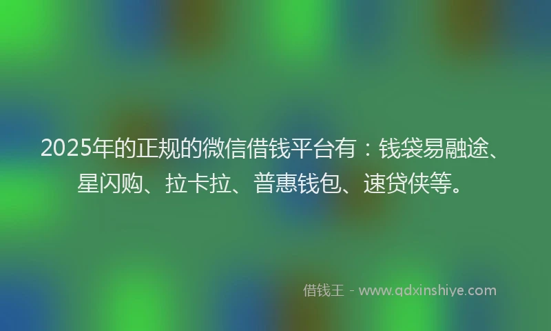 2025年的正规的微信借钱平台有：钱袋易融途、星闪购、拉卡拉、普惠钱包、速贷侠等。