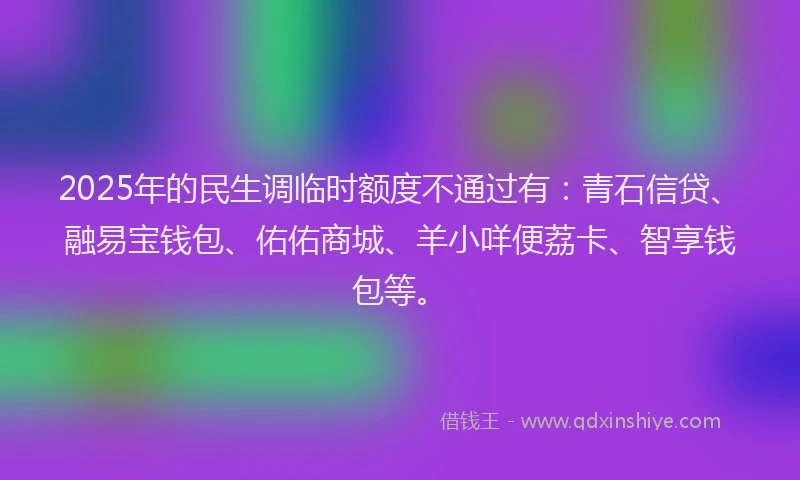 2025年的民生调临时额度不通过有：青石信贷、融易宝钱包、佑佑商城、羊小咩便荔卡、智享钱包等。