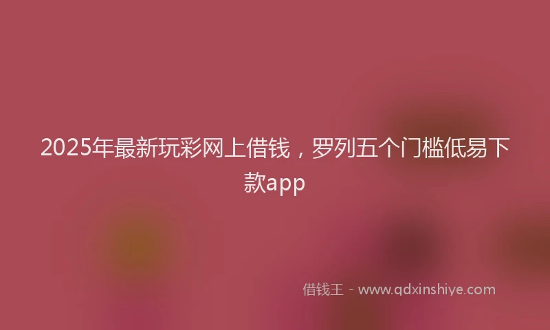 2025年最新玩彩网上借钱，罗列五个门槛低易下款app